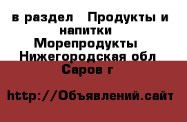  в раздел : Продукты и напитки » Морепродукты . Нижегородская обл.,Саров г.